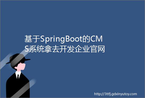 基于SpringBoot的CMS系统拿去开发企业官网